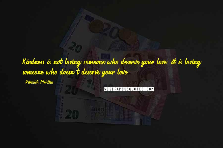 Debasish Mridha Quotes: Kindness is not loving someone who deserve your love, it is loving someone who doesn't deserve your love.