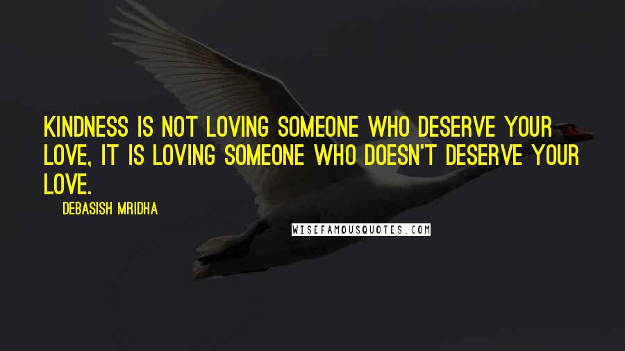 Debasish Mridha Quotes: Kindness is not loving someone who deserve your love, it is loving someone who doesn't deserve your love.