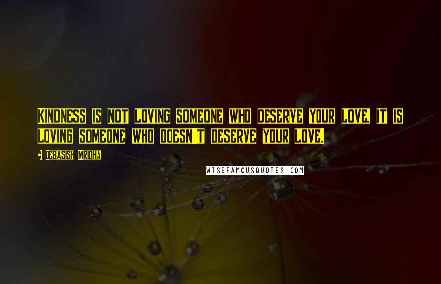 Debasish Mridha Quotes: Kindness is not loving someone who deserve your love, it is loving someone who doesn't deserve your love.