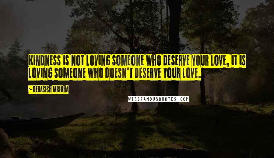 Debasish Mridha Quotes: Kindness is not loving someone who deserve your love, it is loving someone who doesn't deserve your love.