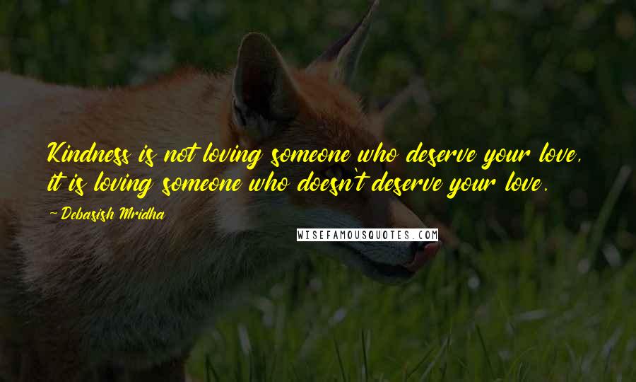 Debasish Mridha Quotes: Kindness is not loving someone who deserve your love, it is loving someone who doesn't deserve your love.