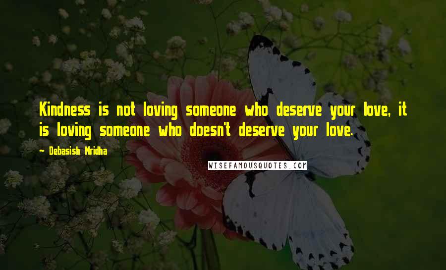 Debasish Mridha Quotes: Kindness is not loving someone who deserve your love, it is loving someone who doesn't deserve your love.