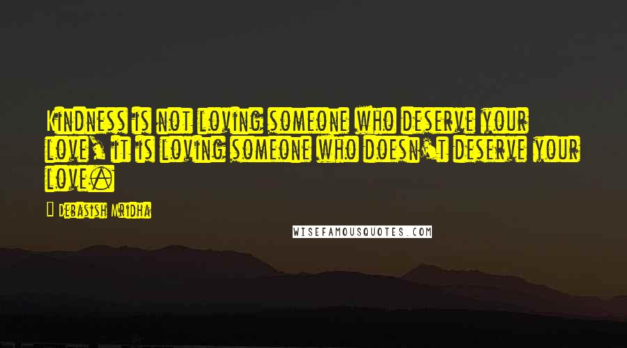 Debasish Mridha Quotes: Kindness is not loving someone who deserve your love, it is loving someone who doesn't deserve your love.