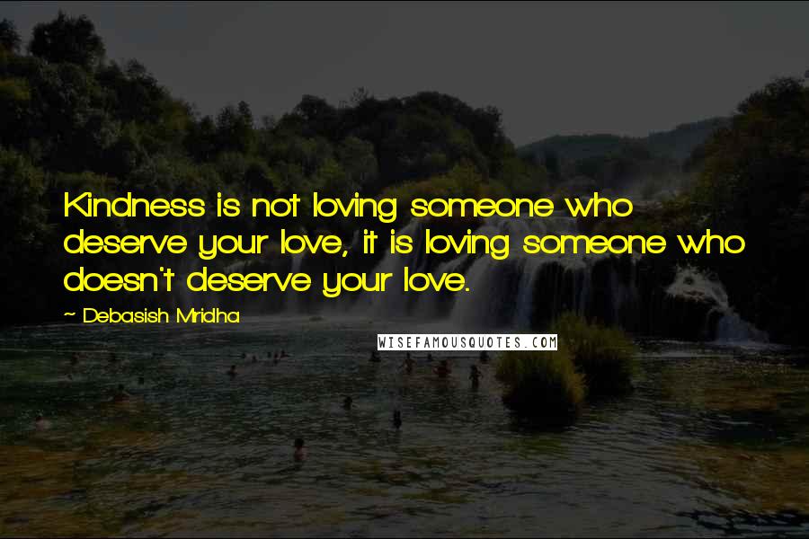 Debasish Mridha Quotes: Kindness is not loving someone who deserve your love, it is loving someone who doesn't deserve your love.