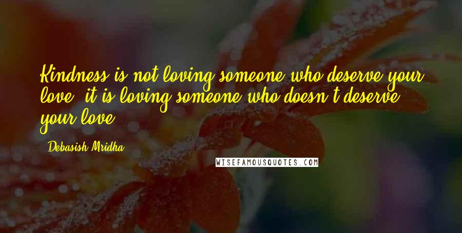 Debasish Mridha Quotes: Kindness is not loving someone who deserve your love, it is loving someone who doesn't deserve your love.