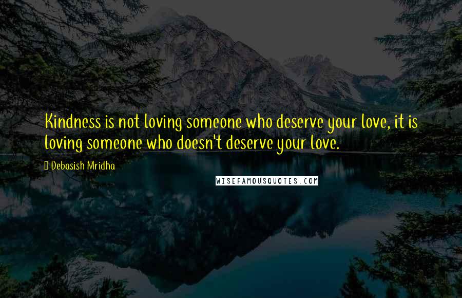 Debasish Mridha Quotes: Kindness is not loving someone who deserve your love, it is loving someone who doesn't deserve your love.