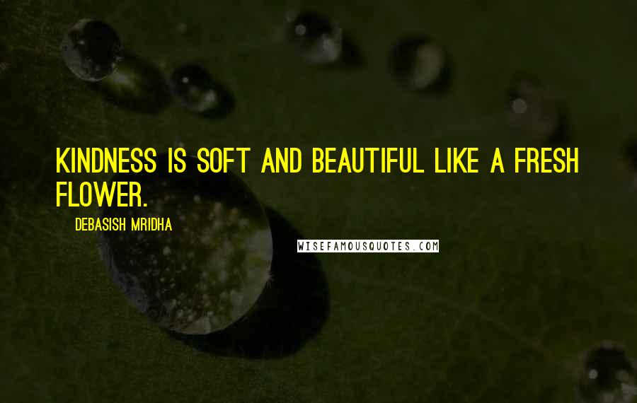 Debasish Mridha Quotes: Kindness is soft and beautiful like a fresh flower.