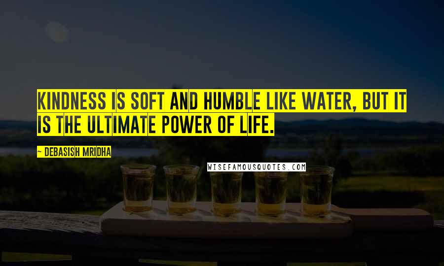 Debasish Mridha Quotes: Kindness is soft and humble like water, but it is the ultimate power of life.