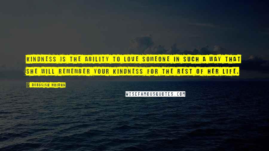 Debasish Mridha Quotes: Kindness is the ability to love someone in such a way that she will remember your kindness for the rest of her life.