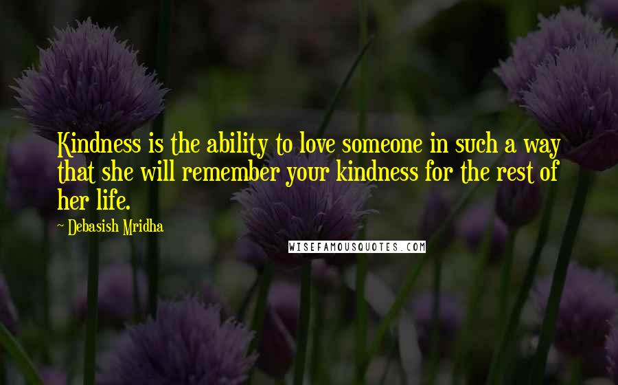 Debasish Mridha Quotes: Kindness is the ability to love someone in such a way that she will remember your kindness for the rest of her life.