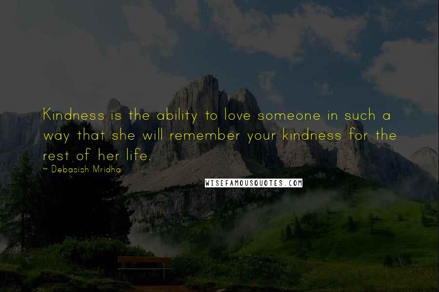 Debasish Mridha Quotes: Kindness is the ability to love someone in such a way that she will remember your kindness for the rest of her life.