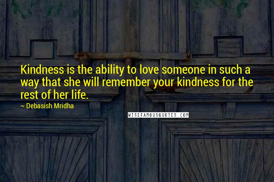 Debasish Mridha Quotes: Kindness is the ability to love someone in such a way that she will remember your kindness for the rest of her life.