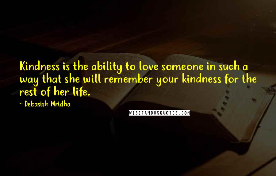 Debasish Mridha Quotes: Kindness is the ability to love someone in such a way that she will remember your kindness for the rest of her life.