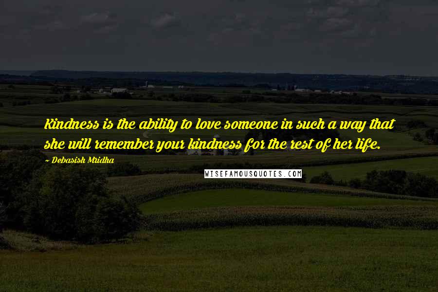 Debasish Mridha Quotes: Kindness is the ability to love someone in such a way that she will remember your kindness for the rest of her life.