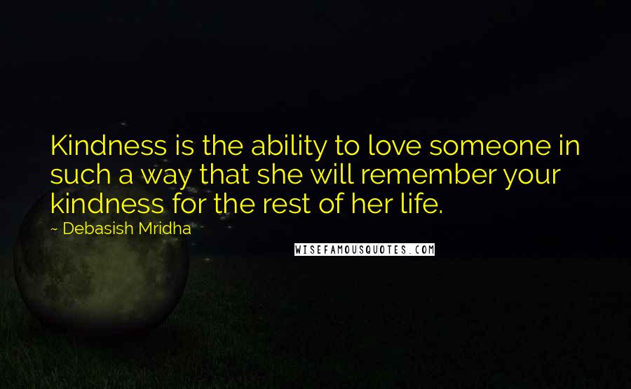 Debasish Mridha Quotes: Kindness is the ability to love someone in such a way that she will remember your kindness for the rest of her life.