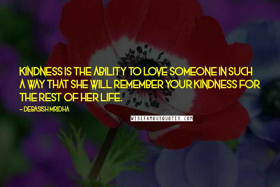 Debasish Mridha Quotes: Kindness is the ability to love someone in such a way that she will remember your kindness for the rest of her life.