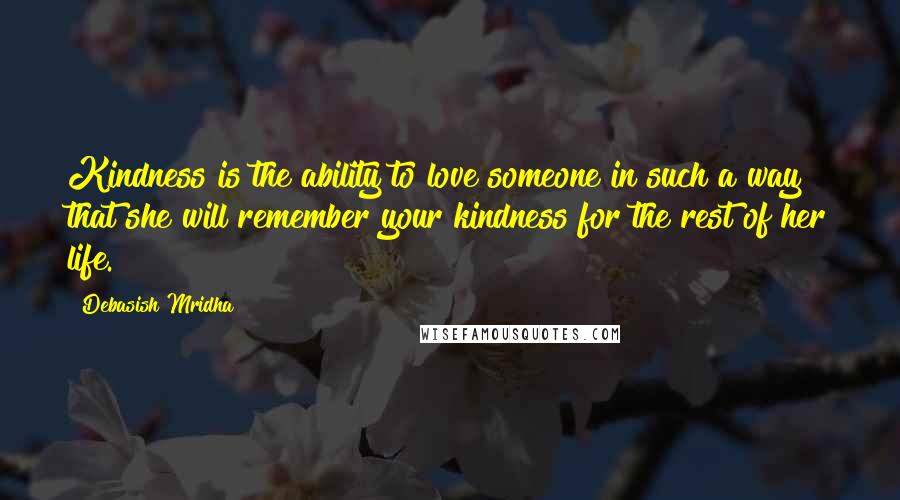 Debasish Mridha Quotes: Kindness is the ability to love someone in such a way that she will remember your kindness for the rest of her life.