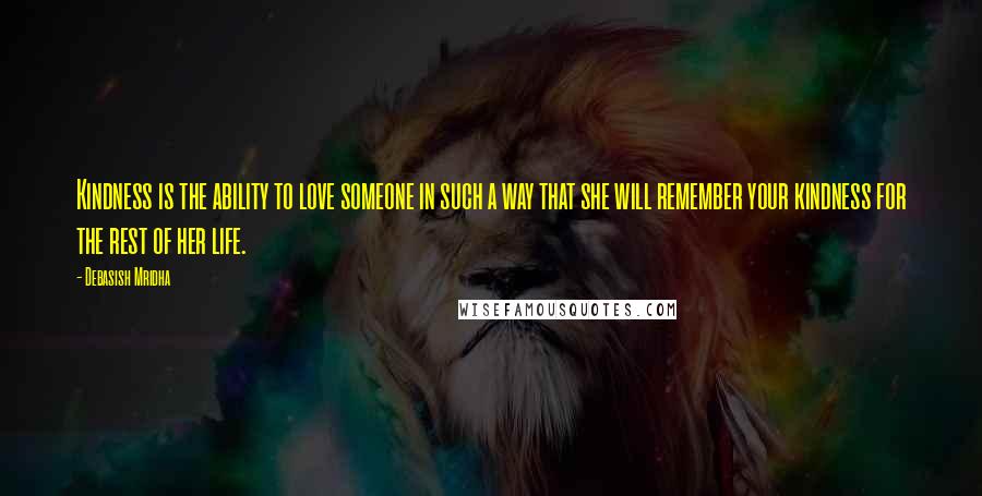 Debasish Mridha Quotes: Kindness is the ability to love someone in such a way that she will remember your kindness for the rest of her life.