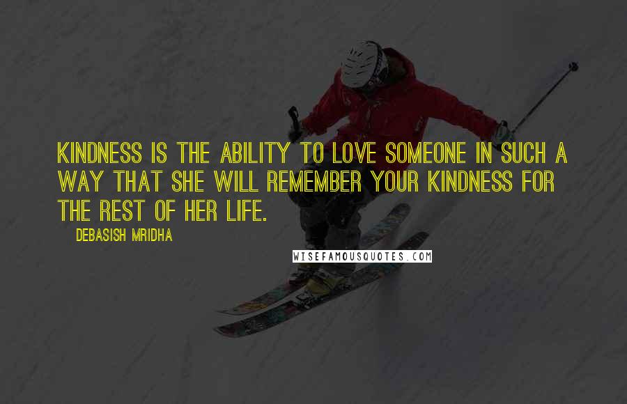 Debasish Mridha Quotes: Kindness is the ability to love someone in such a way that she will remember your kindness for the rest of her life.