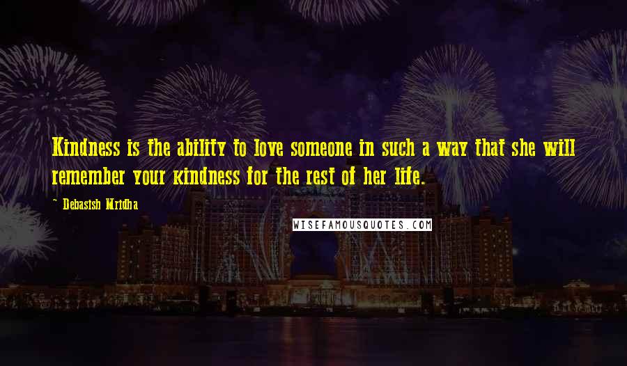 Debasish Mridha Quotes: Kindness is the ability to love someone in such a way that she will remember your kindness for the rest of her life.