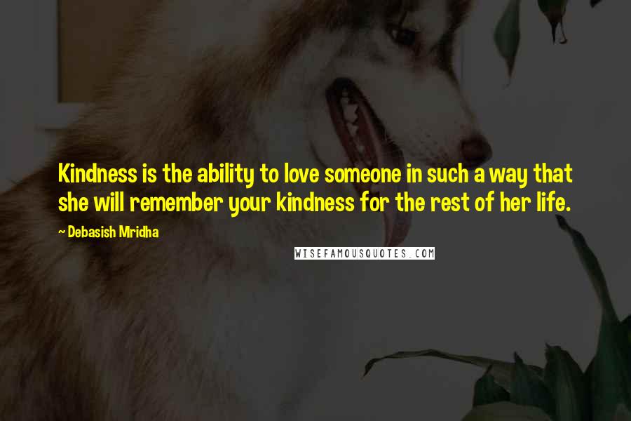 Debasish Mridha Quotes: Kindness is the ability to love someone in such a way that she will remember your kindness for the rest of her life.