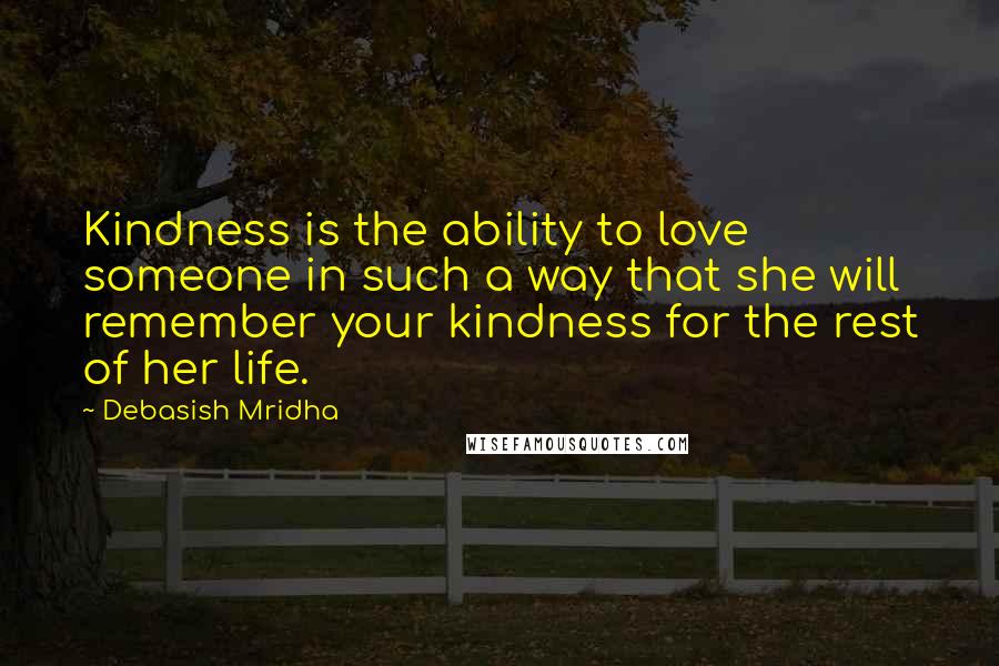 Debasish Mridha Quotes: Kindness is the ability to love someone in such a way that she will remember your kindness for the rest of her life.