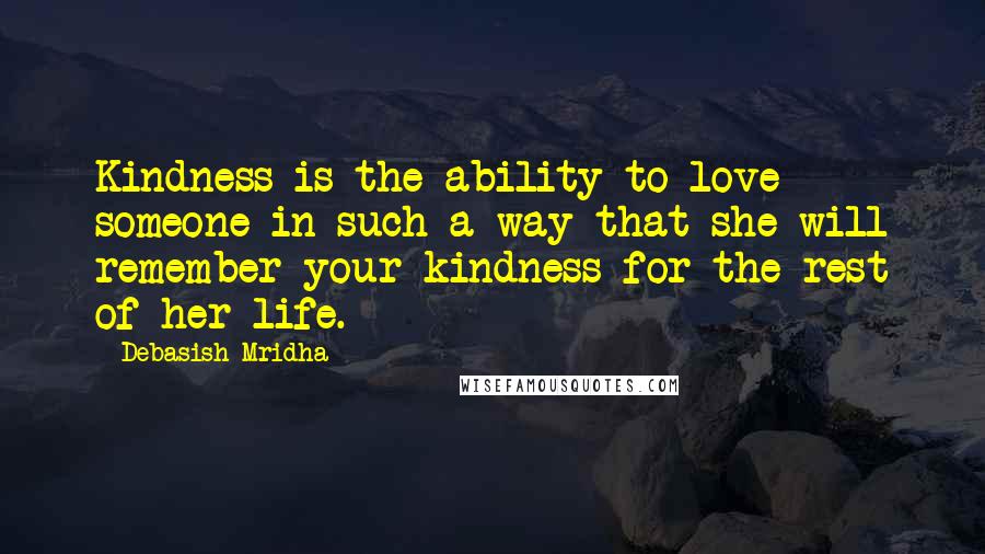 Debasish Mridha Quotes: Kindness is the ability to love someone in such a way that she will remember your kindness for the rest of her life.
