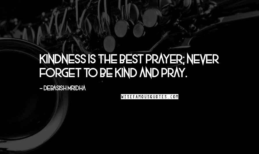 Debasish Mridha Quotes: Kindness is the best prayer; never forget to be kind and pray.