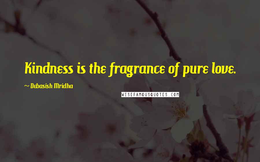 Debasish Mridha Quotes: Kindness is the fragrance of pure love.