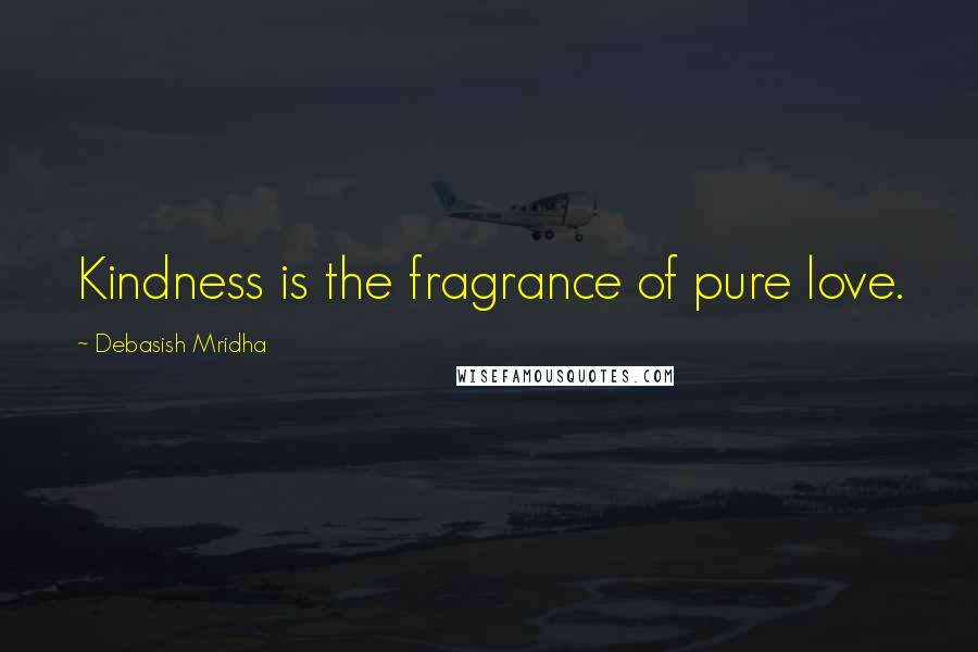 Debasish Mridha Quotes: Kindness is the fragrance of pure love.