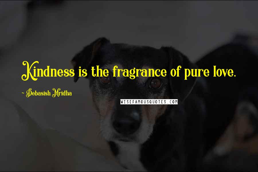 Debasish Mridha Quotes: Kindness is the fragrance of pure love.