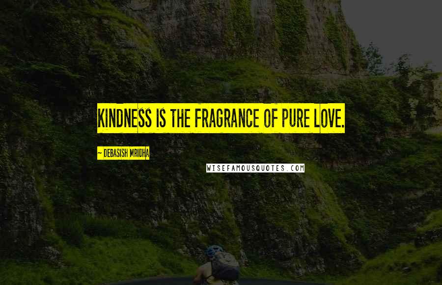 Debasish Mridha Quotes: Kindness is the fragrance of pure love.