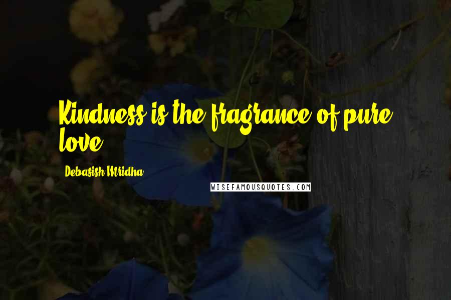 Debasish Mridha Quotes: Kindness is the fragrance of pure love.