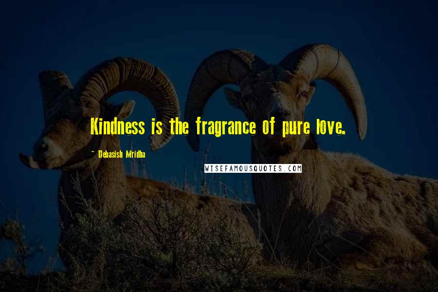 Debasish Mridha Quotes: Kindness is the fragrance of pure love.