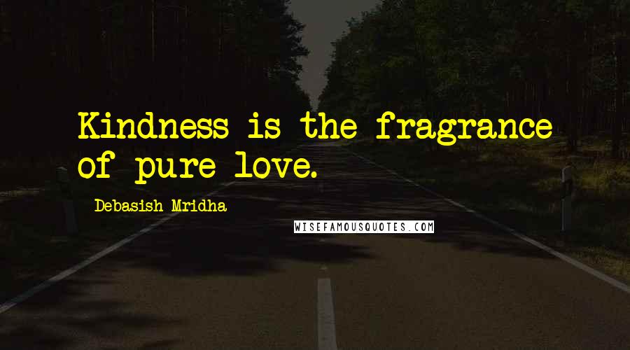 Debasish Mridha Quotes: Kindness is the fragrance of pure love.