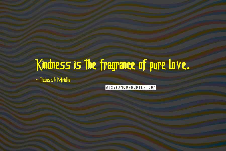 Debasish Mridha Quotes: Kindness is the fragrance of pure love.