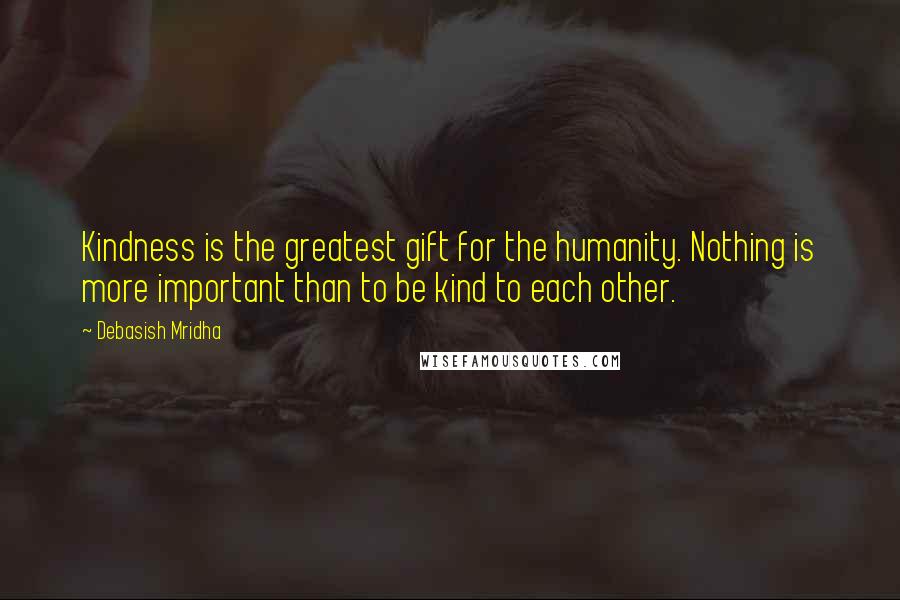 Debasish Mridha Quotes: Kindness is the greatest gift for the humanity. Nothing is more important than to be kind to each other.