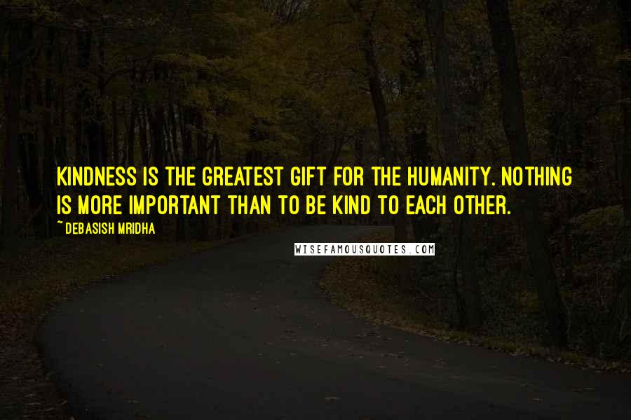 Debasish Mridha Quotes: Kindness is the greatest gift for the humanity. Nothing is more important than to be kind to each other.