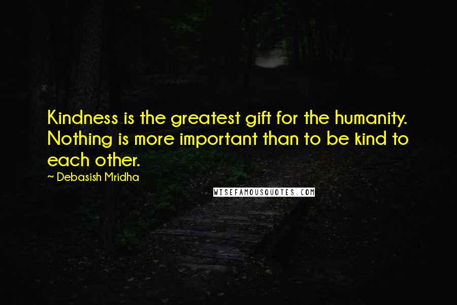 Debasish Mridha Quotes: Kindness is the greatest gift for the humanity. Nothing is more important than to be kind to each other.