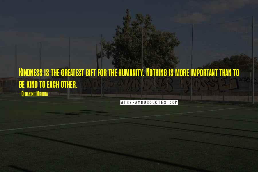Debasish Mridha Quotes: Kindness is the greatest gift for the humanity. Nothing is more important than to be kind to each other.