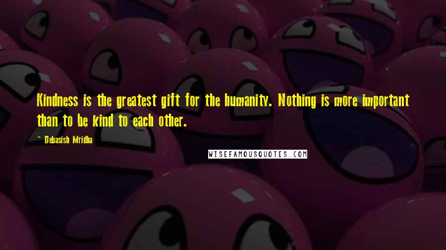 Debasish Mridha Quotes: Kindness is the greatest gift for the humanity. Nothing is more important than to be kind to each other.