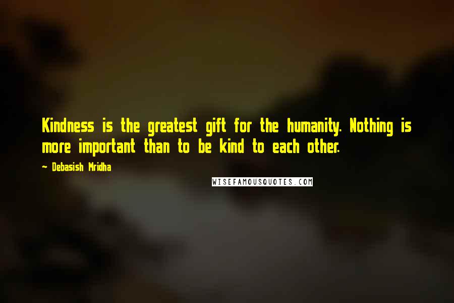 Debasish Mridha Quotes: Kindness is the greatest gift for the humanity. Nothing is more important than to be kind to each other.