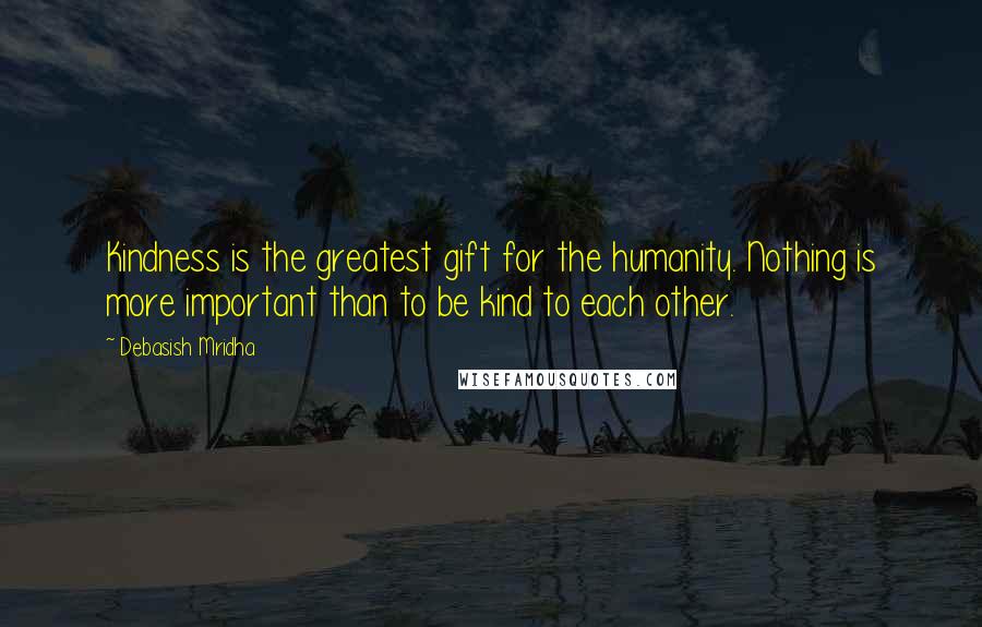 Debasish Mridha Quotes: Kindness is the greatest gift for the humanity. Nothing is more important than to be kind to each other.