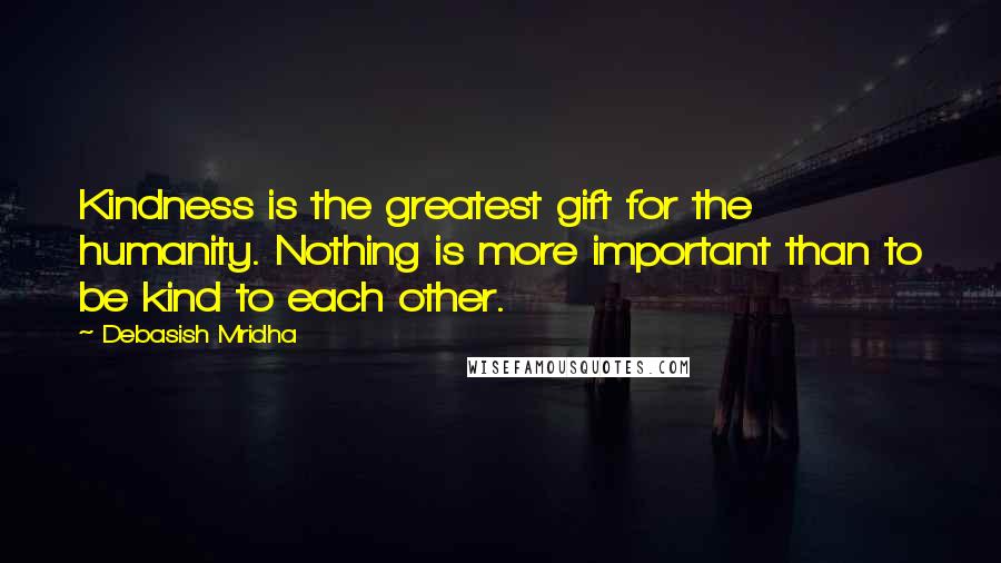 Debasish Mridha Quotes: Kindness is the greatest gift for the humanity. Nothing is more important than to be kind to each other.