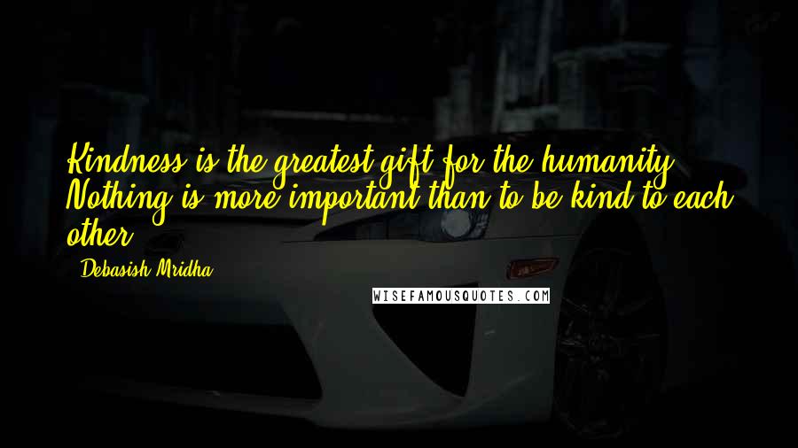 Debasish Mridha Quotes: Kindness is the greatest gift for the humanity. Nothing is more important than to be kind to each other.