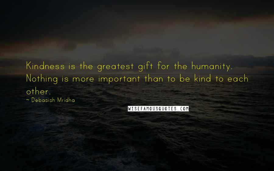 Debasish Mridha Quotes: Kindness is the greatest gift for the humanity. Nothing is more important than to be kind to each other.