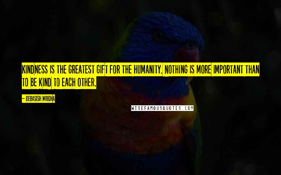 Debasish Mridha Quotes: Kindness is the greatest gift for the humanity. Nothing is more important than to be kind to each other.