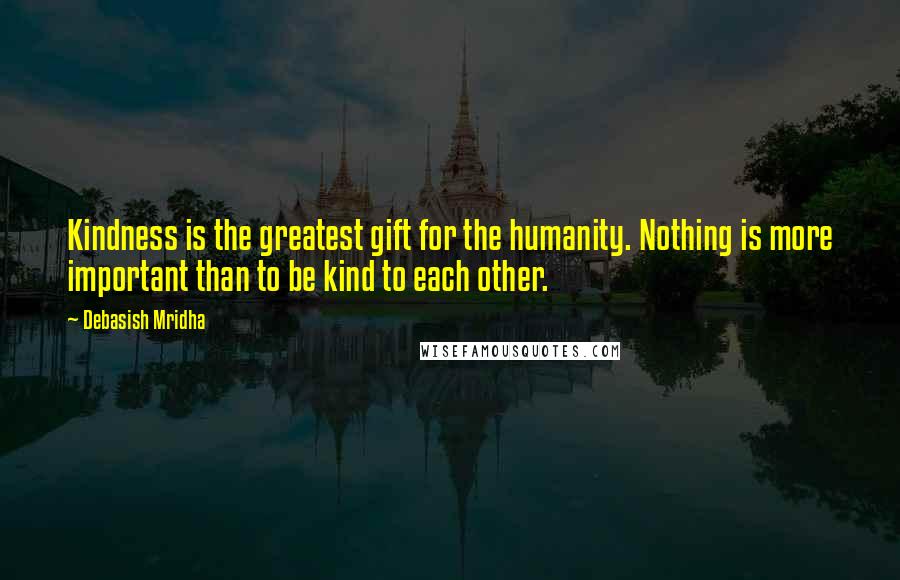 Debasish Mridha Quotes: Kindness is the greatest gift for the humanity. Nothing is more important than to be kind to each other.