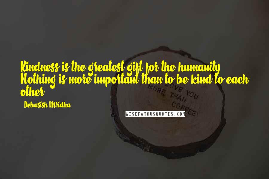 Debasish Mridha Quotes: Kindness is the greatest gift for the humanity. Nothing is more important than to be kind to each other.