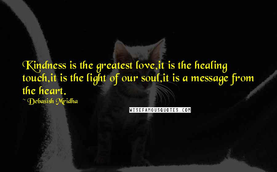 Debasish Mridha Quotes: Kindness is the greatest love,it is the healing touch,it is the light of our soul,it is a message from the heart.